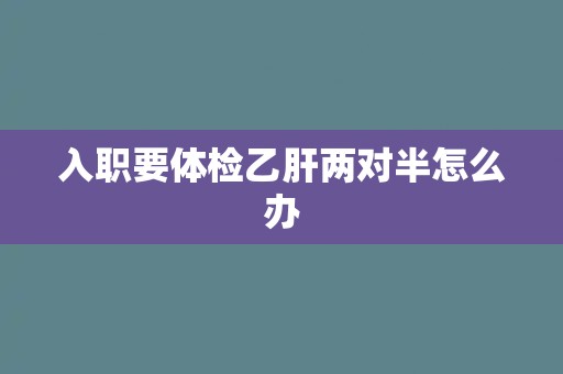 入职要体检乙肝两对半怎么办
