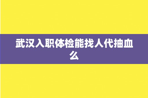 武汉入职体检能找人代抽血么