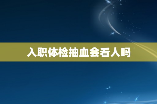 入职体检抽血会看人吗