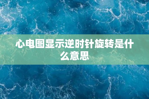 心电图显示逆时针旋转是什么意思