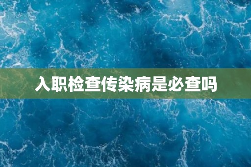 入职检查传染病是必查吗