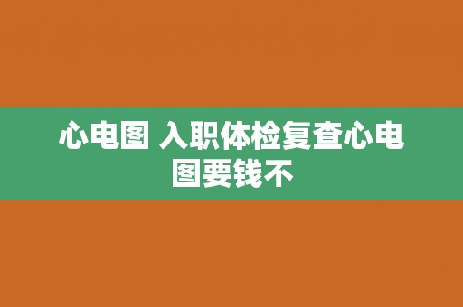 心电图 入职体检复查心电图要钱不