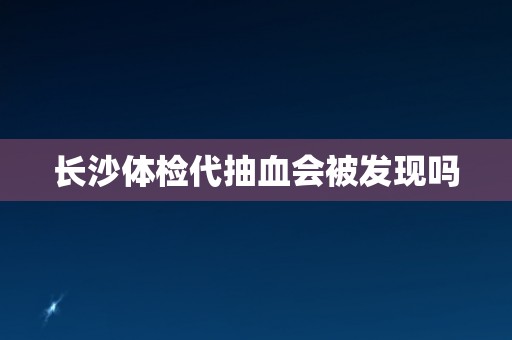 长沙体检代抽血会被发现吗