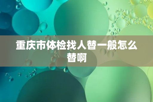 重庆市体检找人替一般怎么替啊