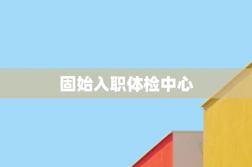 固始入职体检中心