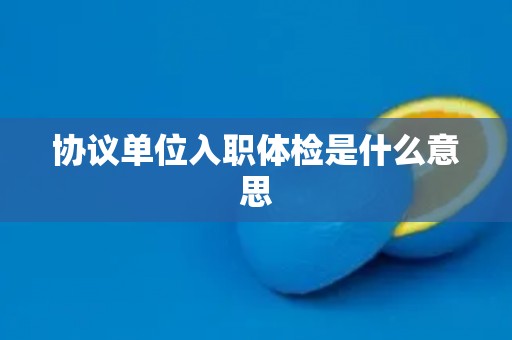 协议单位入职体检是什么意思