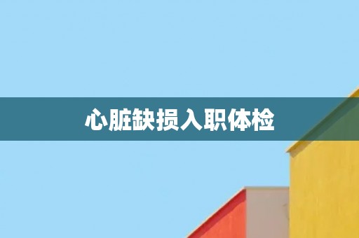 心脏缺损入职体检
