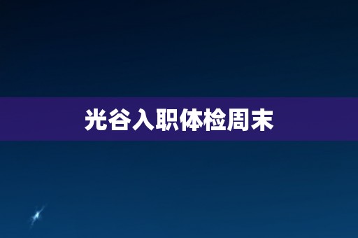 光谷入职体检周末