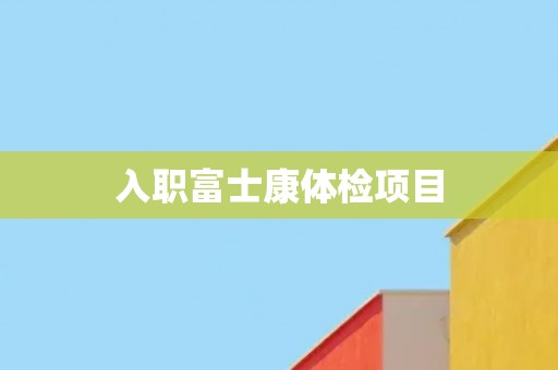 入职富士康体检项目