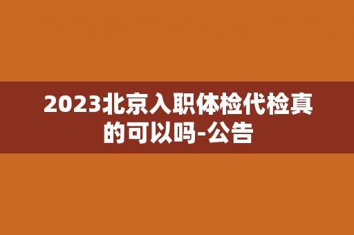 2023北京入职体检代检真的可以吗-公告