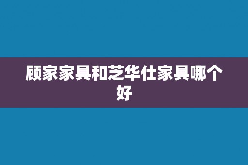 顾家家具和芝华仕家具哪个好 顾家家具和芝华仕家具哪个好