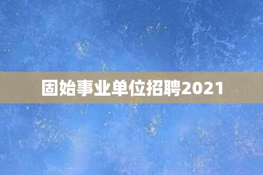 固始事业单位招聘2021