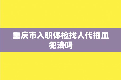 重庆市入职体检找人代抽血犯法吗