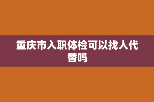 重庆市入职体检可以找人代替吗