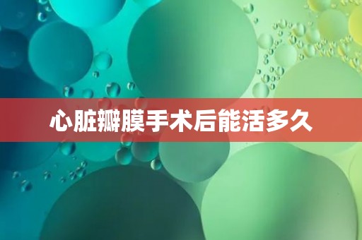 心脏瓣膜手术后能活多久