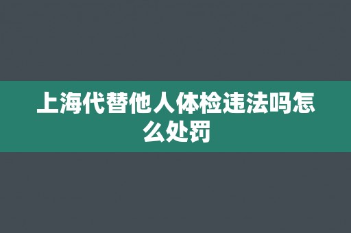 上海代替他人体检违法吗怎么处罚 上海代替他人体检违法吗怎么处罚