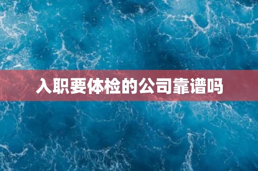 入职要体检的公司靠谱吗