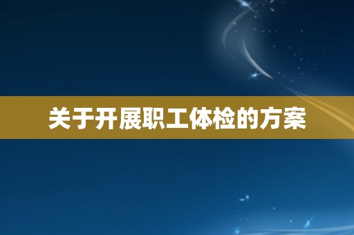 关于开展职工体检的方案 关于开展职工体检的方案