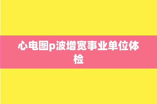 心电图p波增宽事业单位体检