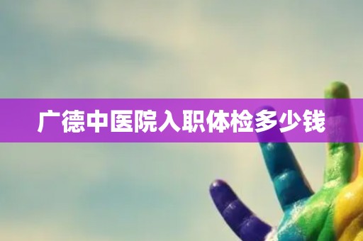 广德中医院入职体检多少钱