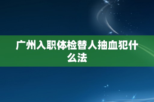 广州入职体检替人抽血犯什么法