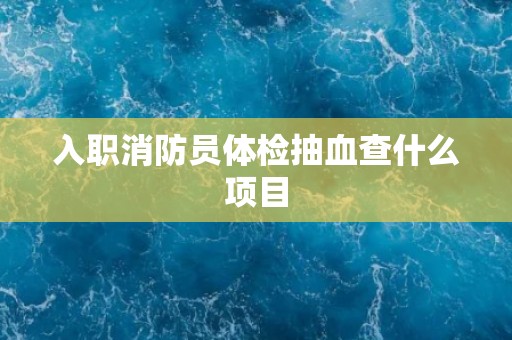 入职消防员体检抽血查什么项目
