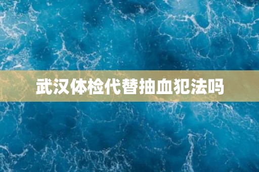 武汉体检代替抽血犯法吗