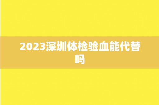 2023深圳体检验血能代替吗