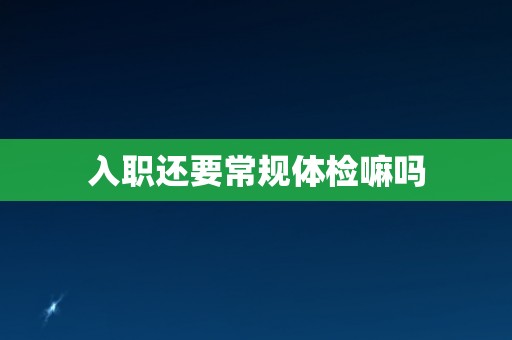 入职还要常规体检嘛吗 入职还要常规体检嘛吗