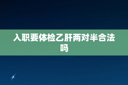 入职要体检乙肝两对半合法吗