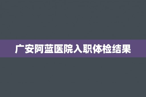 广安阿蓝医院入职体检结果