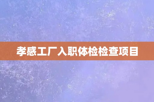 孝感工厂入职体检检查项目