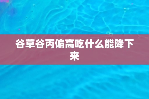 谷草谷丙偏高吃什么能降下来