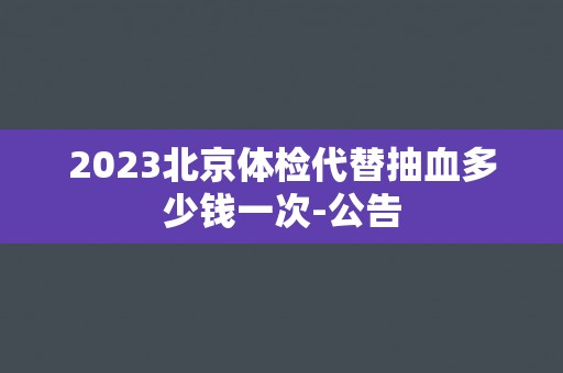 2023北京体检代替抽血多少钱一次-公告