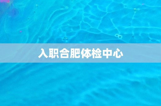 入职合肥体检中心