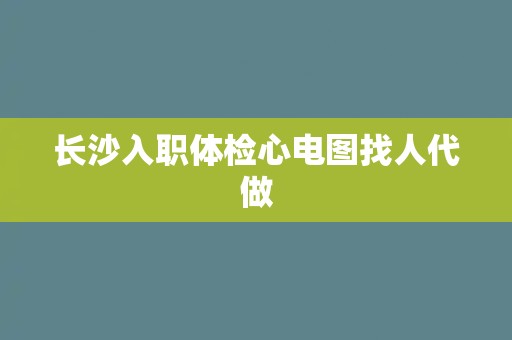 长沙入职体检心电图找人代做
