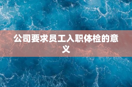 公司要求员工入职体检的意义