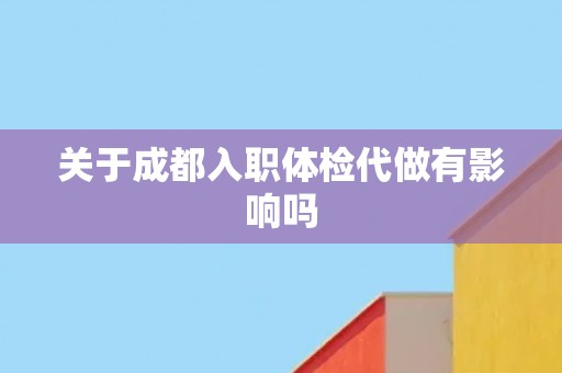 关于成都入职体检代做有影响吗