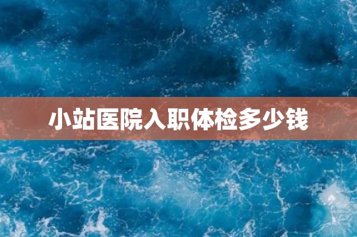 小站医院入职体检多少钱