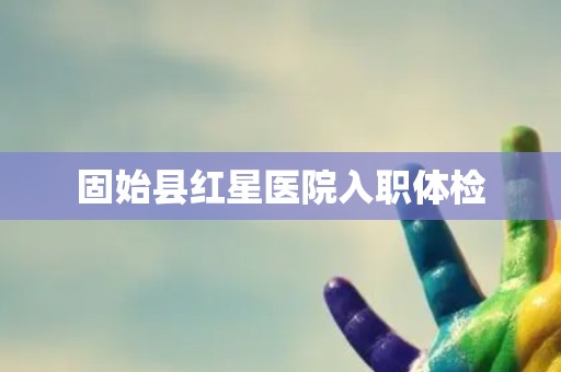 固始县红星医院入职体检