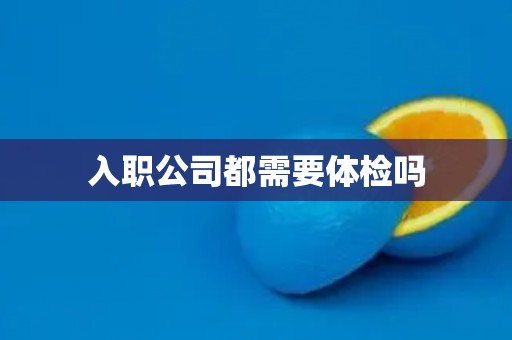 入职公司都需要体检吗