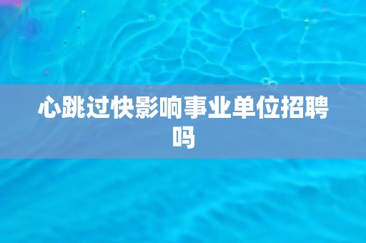 心跳过快影响事业单位招聘吗