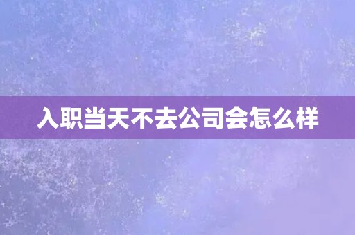 入职当天不去公司会怎么样