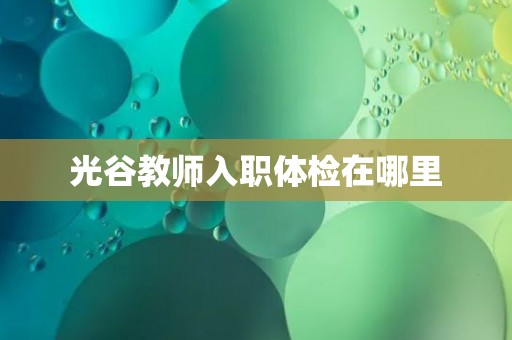 光谷教师入职体检在哪里 光谷教师入职体检在哪里