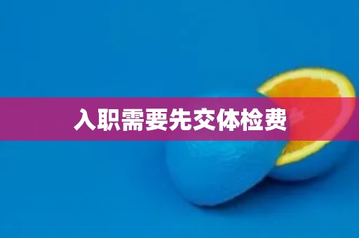 入职需要先交体检费 入职需要先交体检费