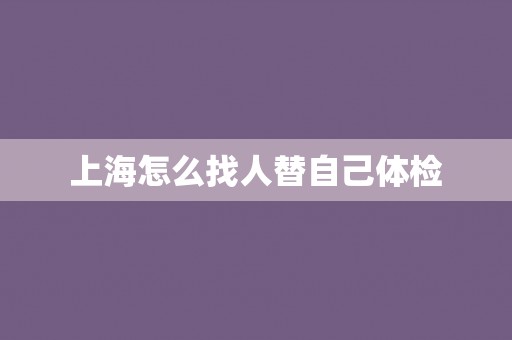 上海怎么找人替自己体检