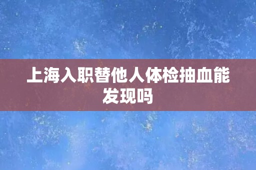 上海入职替他人体检抽血能发现吗