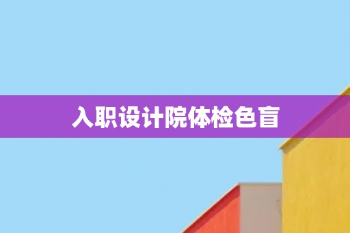入职设计院体检色盲 入职设计院体检色盲