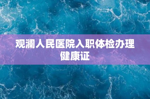 观澜人民医院入职体检办理健康证