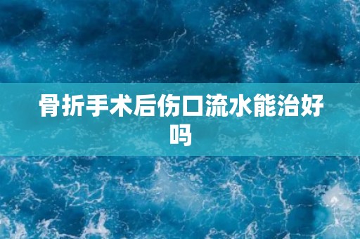 骨折手术后伤口流水能治好吗